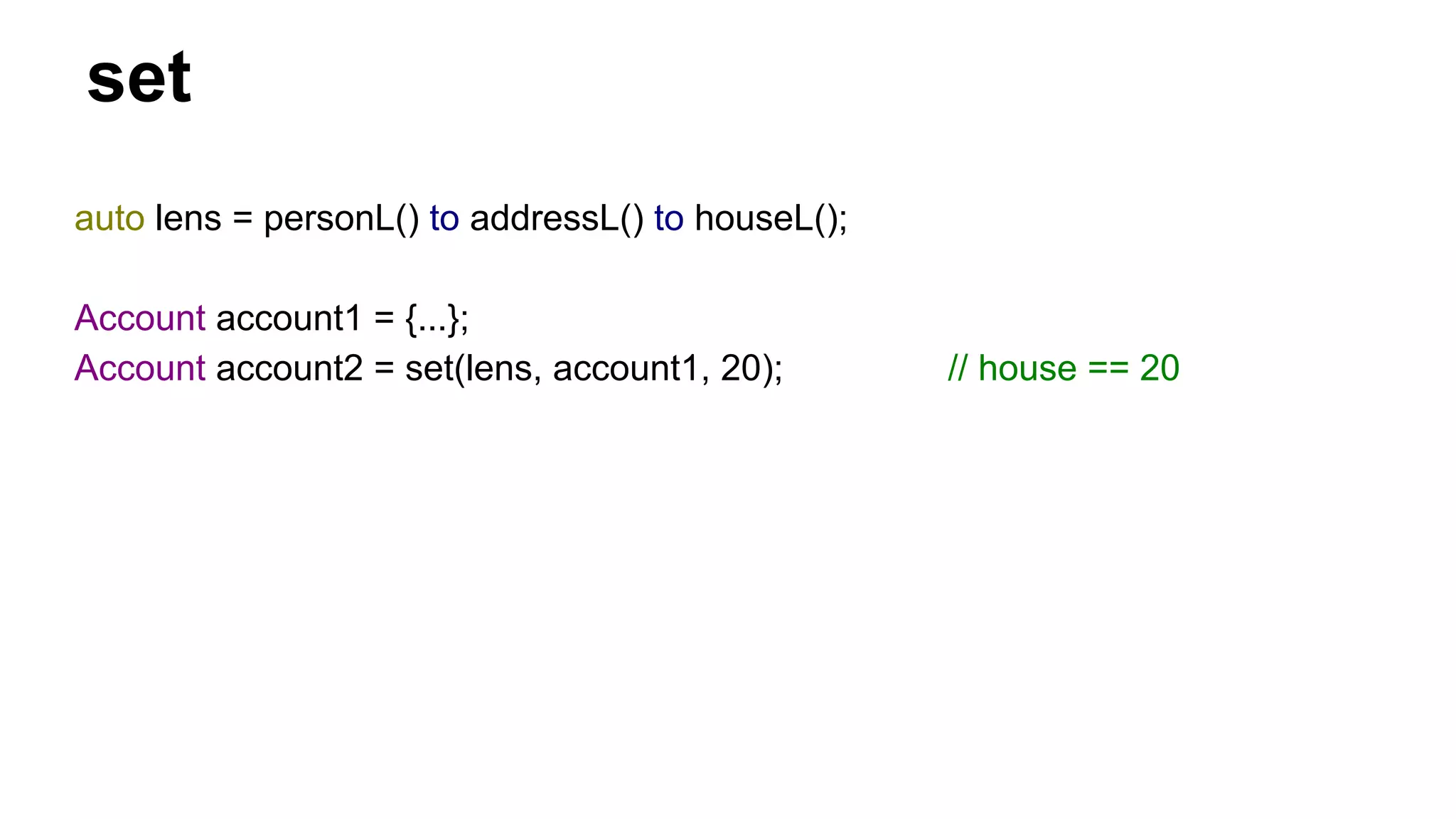set
auto lens = personL() to addressL() to houseL();
Account account1 = {...};
Account account2 = set(lens, account1, 20); // house == 20
 