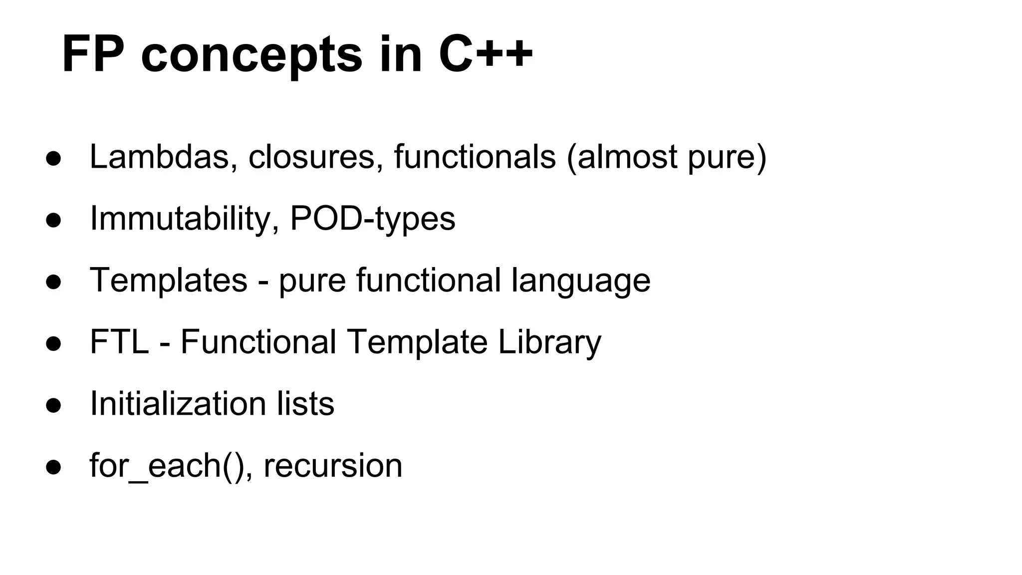 FP concepts in C++
● Lambdas, closures, functionals (almost pure)
● Immutability, POD-types
● Templates - pure functional language
● FTL - Functional Template Library
● Initialization lists
● for_each(), recursion
 