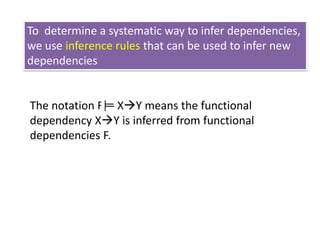 To determine a systematic way to infer dependencies,
we use inference rules that can be used to infer new
dependencies

The notation F XY means the functional
dependency XY is inferred from functional
dependencies F.

 