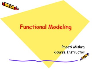 Functional Modeling
Preeti Mishra
Course Instructor
 
