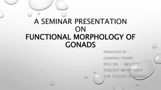 A SEMINAR PRESENTATION
ON
FUNCTIONAL MORPHOLOGY OF
GONADS
PRESENTED BY :-
GAIHEMLU DAIMEI
ROLL NO. :- 2052277
ZOOLOGY DEPARTMENT
D.M. COLLEGE OF SCIENCE
 