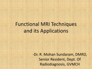 Functional MRI Techniques
and its Applications
-Dr. R. Mohan Sundaram, DMRD,
Senior Resident, Dept. Of
Radiodiagnosis, GVMCH
 