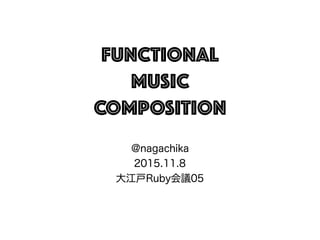 Functional
Music
COMPOSITION
@nagachika
2015.11.8
大江戸Ruby会議05
 
