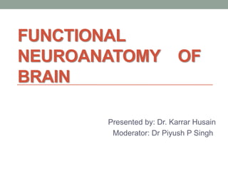 FUNCTIONAL
NEUROANATOMY OF
BRAIN
Presented by: Dr. Karrar Husain
Moderator: Dr Piyush P Singh
 