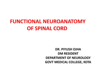 FUNCTIONAL NEUROANATOMY
OF SPINAL CORD
DR. PIYUSH OJHA
DM RESIDENT
DEPARTMENT OF NEUROLOGY
GOVT MEDICAL COLLEGE, KOTA
 