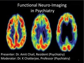 Functional Neuro-Imaging
in Psychiatry
1
Presenter: Dr. Amit Chail, Resident (Psychiatry)
Moderator: Dr. K Chatterjee, Professor (Psychiatry)
 