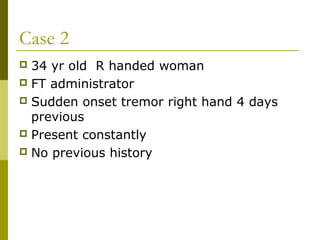 Case 2
 34 yr old R handed woman
 FT administrator
 Sudden onset tremor right hand 4 days
previous
 Present constantly
 No previous history
 