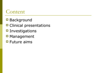 Content
 Background
 Clinical presentations
 Investigations
 Management
 Future aims
 