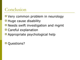 Conclusion
 Very common problem in neurology
 Huge cause disability
 Needs swift investigation and mgmt
 Careful explanation
 Appropriate psychological help
 Questions?
 
