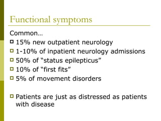 Functional symptoms
Common…
 15% new outpatient neurology
 1-10% of inpatient neurology admissions
 50% of “status epilepticus”
 10% of “first fits”
 5% of movement disorders
 Patients are just as distressed as patients
with disease
 