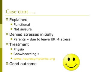 Case cont….
 Explained
 Functional
 Not seizure
 Denied stresses initially
 Parents – due to leave UK  stress
 Treatment
 Physio
 Snowboarding!!
 www.neurosymptoms.org
 Good outcome
 