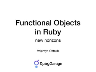 Functional Objects
in Ruby
new horizons
Valentyn Ostakh
 