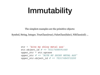 Immutability
str = 'bite my shiny metal ass'
str.object_id # => 70317488591440
upper_str = str.upcase
upper_str # => "BITE...