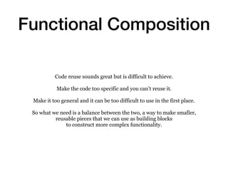 Functional Composition
Code reuse sounds great but is difficult to achieve.
Make the code too specific and you can’t reuse...