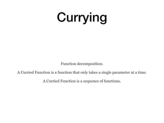Currying
Function decomposition.
A Curried Function is a function that only takes a single parameter at a time.
A Curried ...