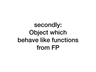 secondly:
Object which
behave like functions
from FP
 