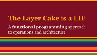 The Layer Cake is a LIE
A functional programming approach
to operations and architecture
 