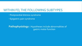 WITHIN FD,THE FOLLOWING SUBTYPES
 Postprandial distress syndrome
 Epigastric pain syndrome
Pathophysiology : Hypotheses include abnormalities of
gastric motor function
 
