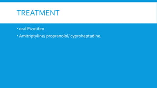 TREATMENT
 oral Pizotifen
 Amitriptyline/ propranolol/ cyproheptadine.
 