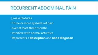RECURRENTABDOMINAL PAIN
3 main features:
Three or more episodes of pain
over at least three months
Interfere with normal activities
Represents a description and not a diagnosis
 