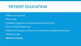 PATIENT EDUCATION
 FAPDs are common
 Pain is real
 Could be triggered or exacerbated external factors
 Pain not life-threatening.
 Treatment focuses on return to normal activity despite discomfort
 Realistic Goals
 Return to school
 