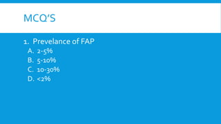 MCQ’S
1. Prevelance of FAP
A. 2-5%
B. 5-10%
C. 10-30%
D. <2%
 