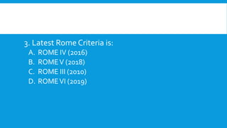 3. Latest Rome Criteria is:
A. ROME IV (2016)
B. ROMEV (2018)
C. ROME III (2010)
D. ROMEVI (2019)
 