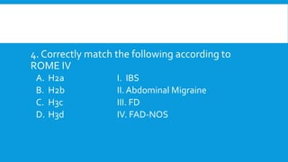4. Correctly match the following according to
ROME IV
A. H2a I. IBS
B. H2b II. Abdominal Migraine
C. H3c III. FD
D. H3d IV. FAD-NOS
 