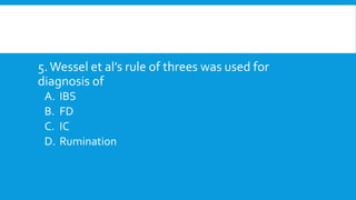 5.Wessel et al’s rule of threes was used for
diagnosis of
A. IBS
B. FD
C. IC
D. Rumination
 