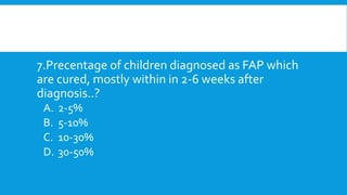 7.Precentage of children diagnosed as FAP which
are cured, mostly within in 2-6 weeks after
diagnosis..?
A. 2-5%
B. 5-10%
C. 10-30%
D. 30-50%
 