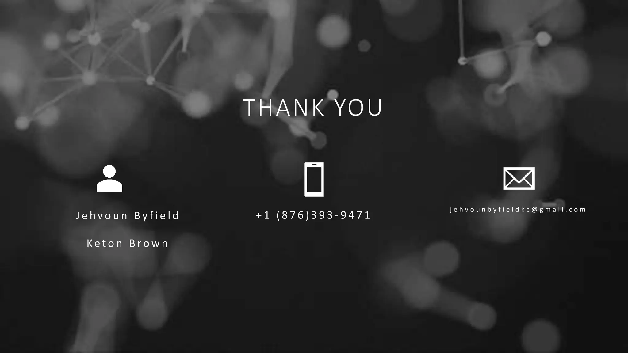 THANK YOU
J e h v o u n B y f i e l d
Ke t o n B ro w n
+ 1 ( 8 7 6 ) 3 9 3 - 9 4 7 1
j e h v o u n b y f i e l d k c @ g m a i l . c o m
 