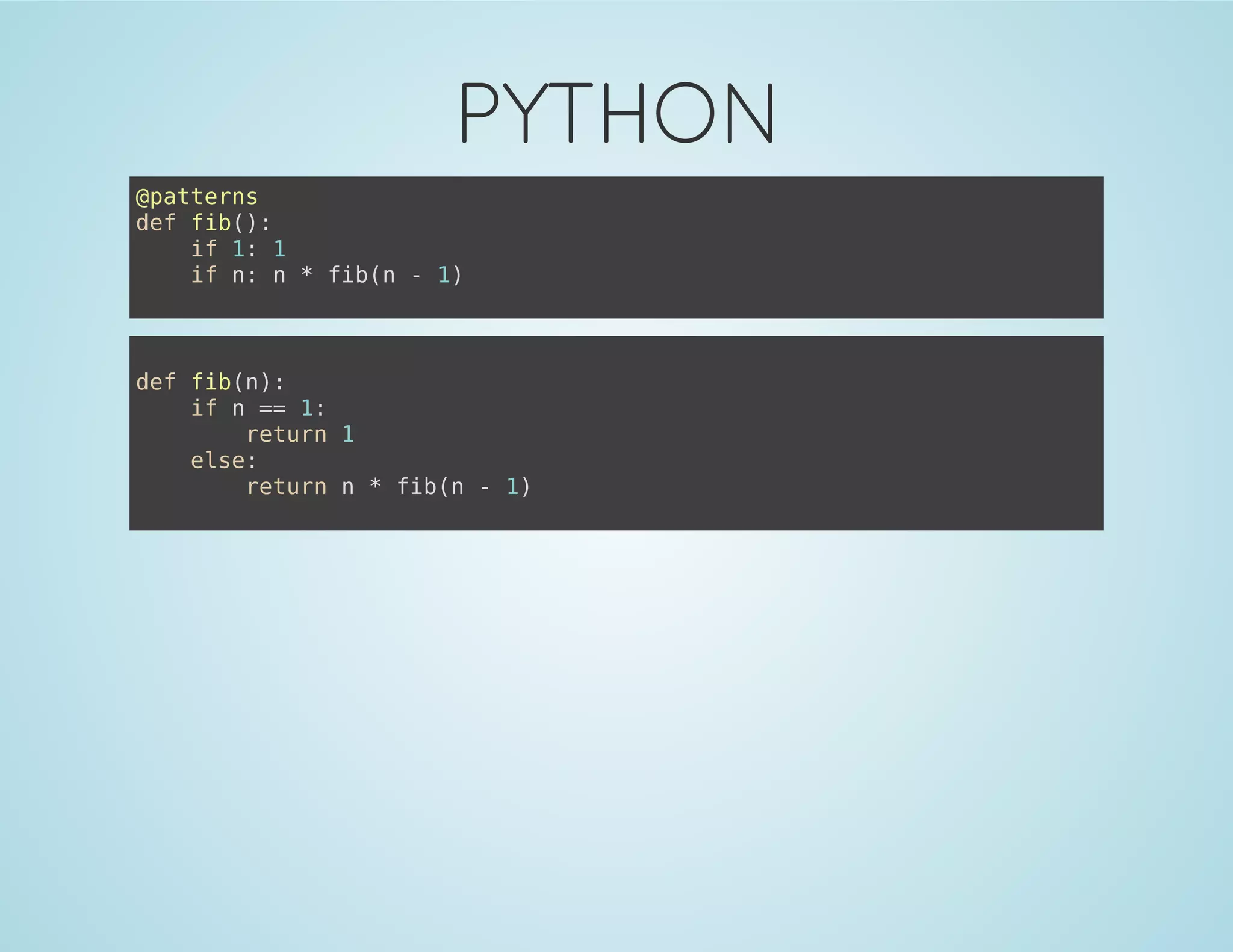PYTHON
@patterns
def fib():
if 1: 1
if n: n * fib(n - 1)
def fib(n):
if n == 1:
return 1
else:
return n * fib(n - 1)
 