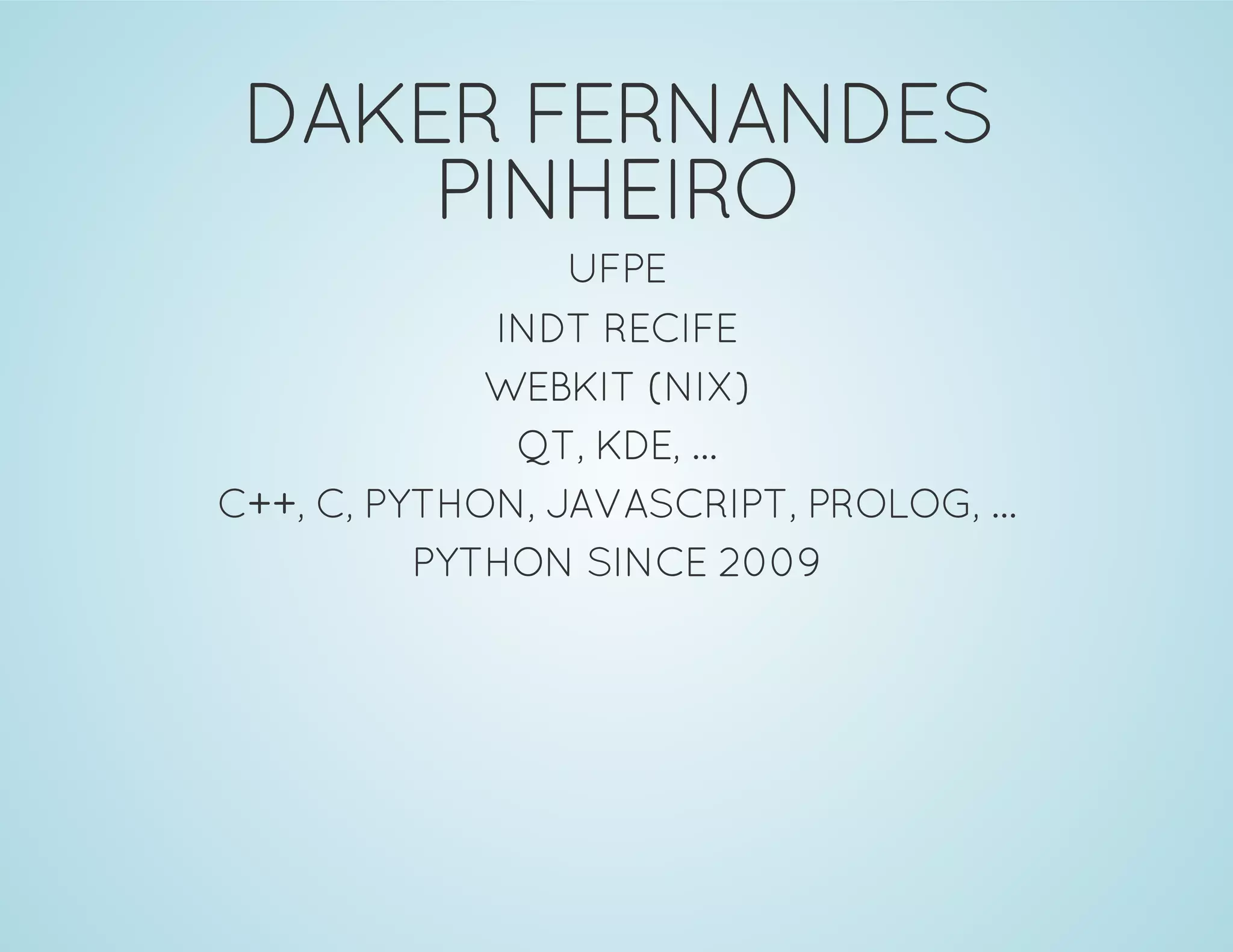 DAKER FERNANDES
PINHEIRO
UFPE
INDT RECIFE
WEBKIT (NIX)
QT, KDE, ...
C++, C, PYTHON, JAVASCRIPT, PROLOG, ...
PYTHON SINCE 2009
 