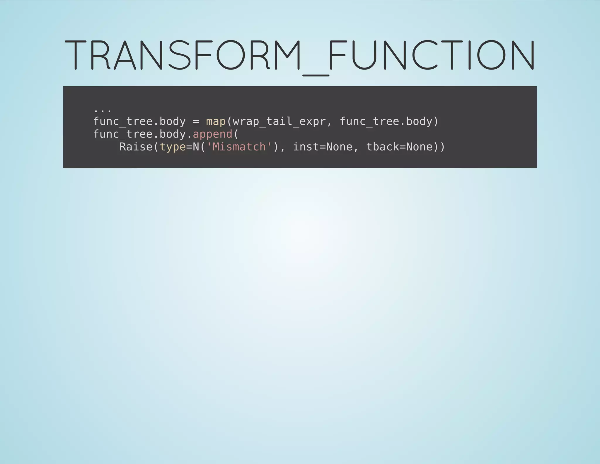 TRANSFORM_FUNCTION
...
func_tree.body = map(wrap_tail_expr, func_tree.body)
func_tree.body.append(
Raise(type=N('Mismatch'), inst=None, tback=None))
 