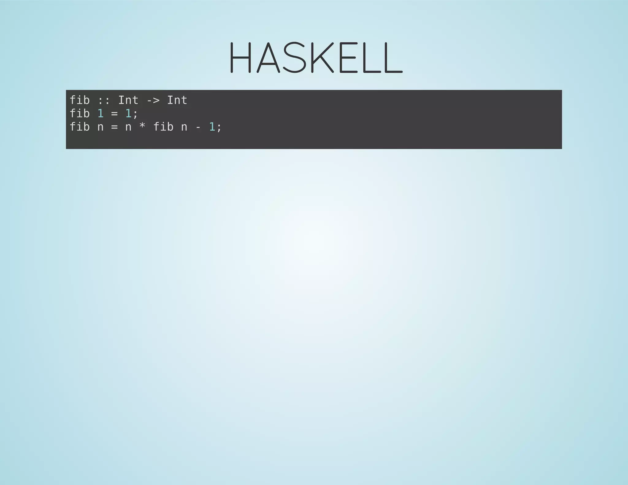 HASKELL
fib :: Int -> Int
fib 1 = 1;
fib n = n * fib n - 1;
 
