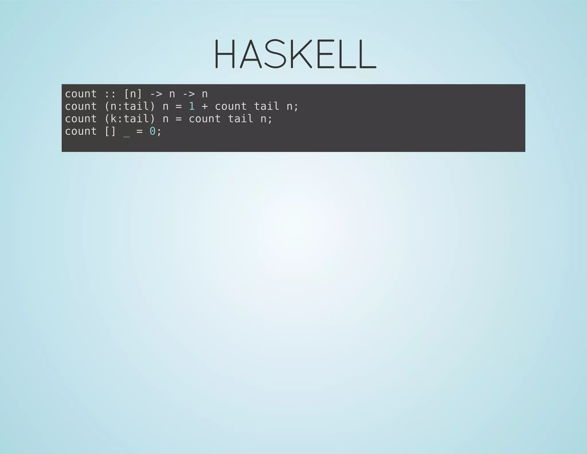 HASKELL
count :: [n] -> n -> n
count (n:tail) n = 1 + count tail n;
count (k:tail) n = count tail n;
count [] _ = 0;
 