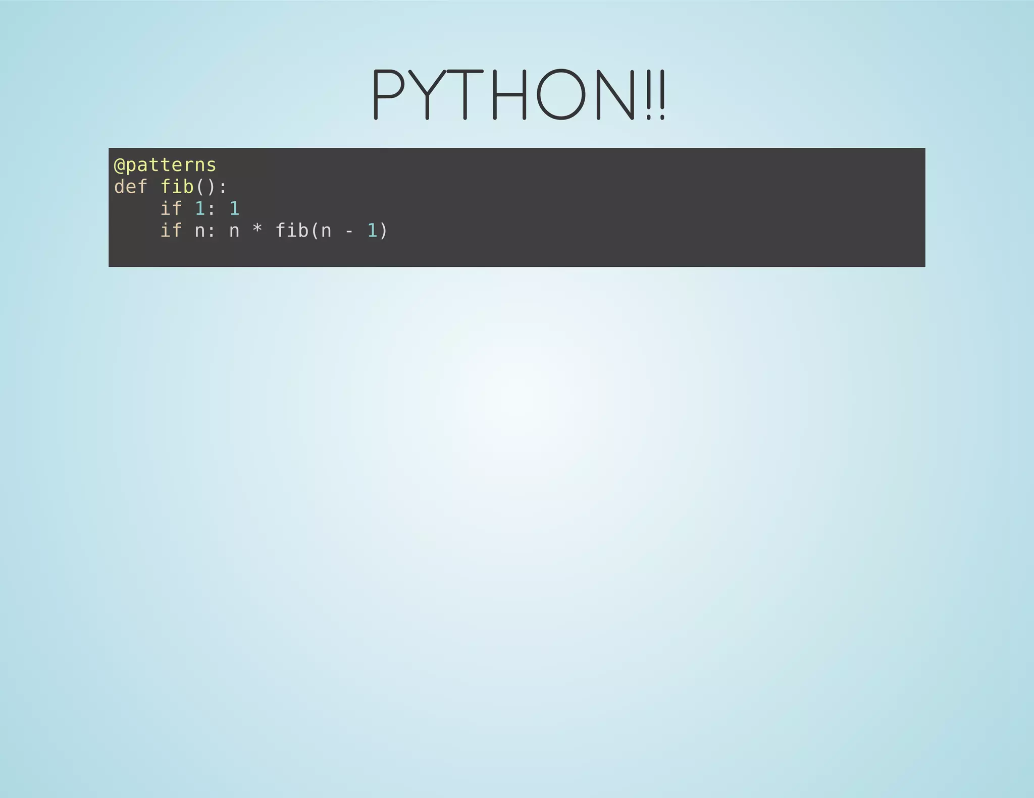 PYTHON!!
@patterns
def fib():
if 1: 1
if n: n * fib(n - 1)
 