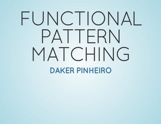 FUNCTIONAL
PATTERN
MATCHING
DAKER PINHEIRO
 