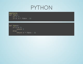 PYTHON
@patterns
def fib():
if 1: 1
if n: n * fib(n - 1)
def fib(n):
if n == 1:
return 1
else:
return n * fib(n - 1)
 