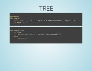 TREE
@patterns
def depth():
if ('Tree', _, left, right): 1 + max(depth(left), depth(right))
if None: 0
def depth(tree):
if tree:
return max(depth(tree[2]), depth(tree[3]))
else:
return 0
 