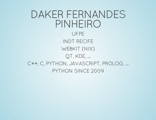 DAKER FERNANDES
PINHEIRO
UFPE
INDT RECIFE
WEBKIT (NIX)
QT, KDE, ...
C++, C, PYTHON, JAVASCRIPT, PROLOG, ...
PYTHON SINCE 2009
 