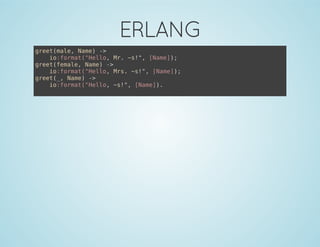 ERLANG
greet(male, Name) ->
io:format("Hello, Mr. ~s!", [Name]);
greet(female, Name) ->
io:format("Hello, Mrs. ~s!", [Name]);
greet(_, Name) ->
io:format("Hello, ~s!", [Name]).
 