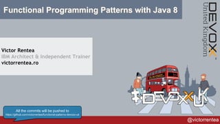 @victorrentea
Functional Programming Patterns with Java 8
Victor Rentea
IBM Architect & Independent Trainer
victorrentea.ro
All the commits will be pushed to
https://github.com/victorrentea/functional-patterns-devoxx-uk
 