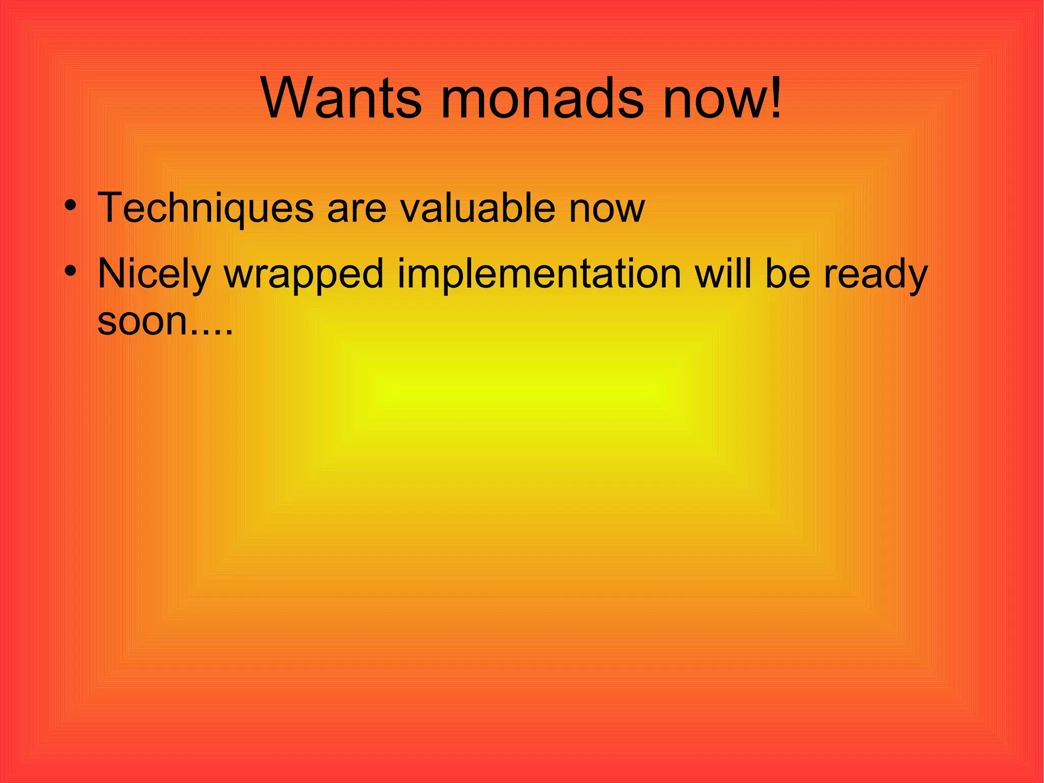 Wants monads now! Techniques are valuable now Nicely wrapped implementation will be ready soon.... 