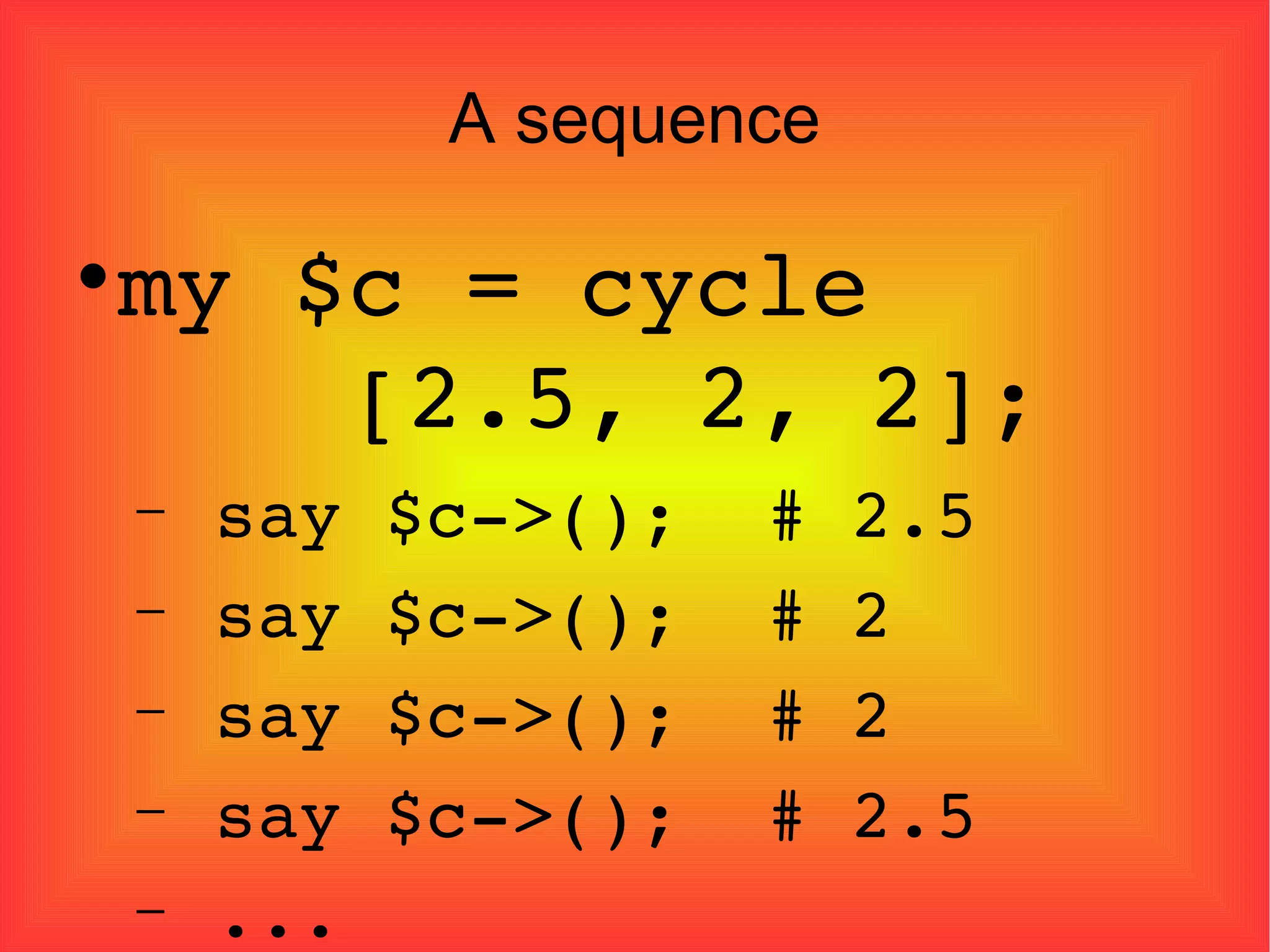 A sequence my $c = cycle    [2.5, 2, 2]; say $c->();  # 2.5 say $c->();  # 2 say $c->();  # 2 say $c->();  # 2.5 ... 