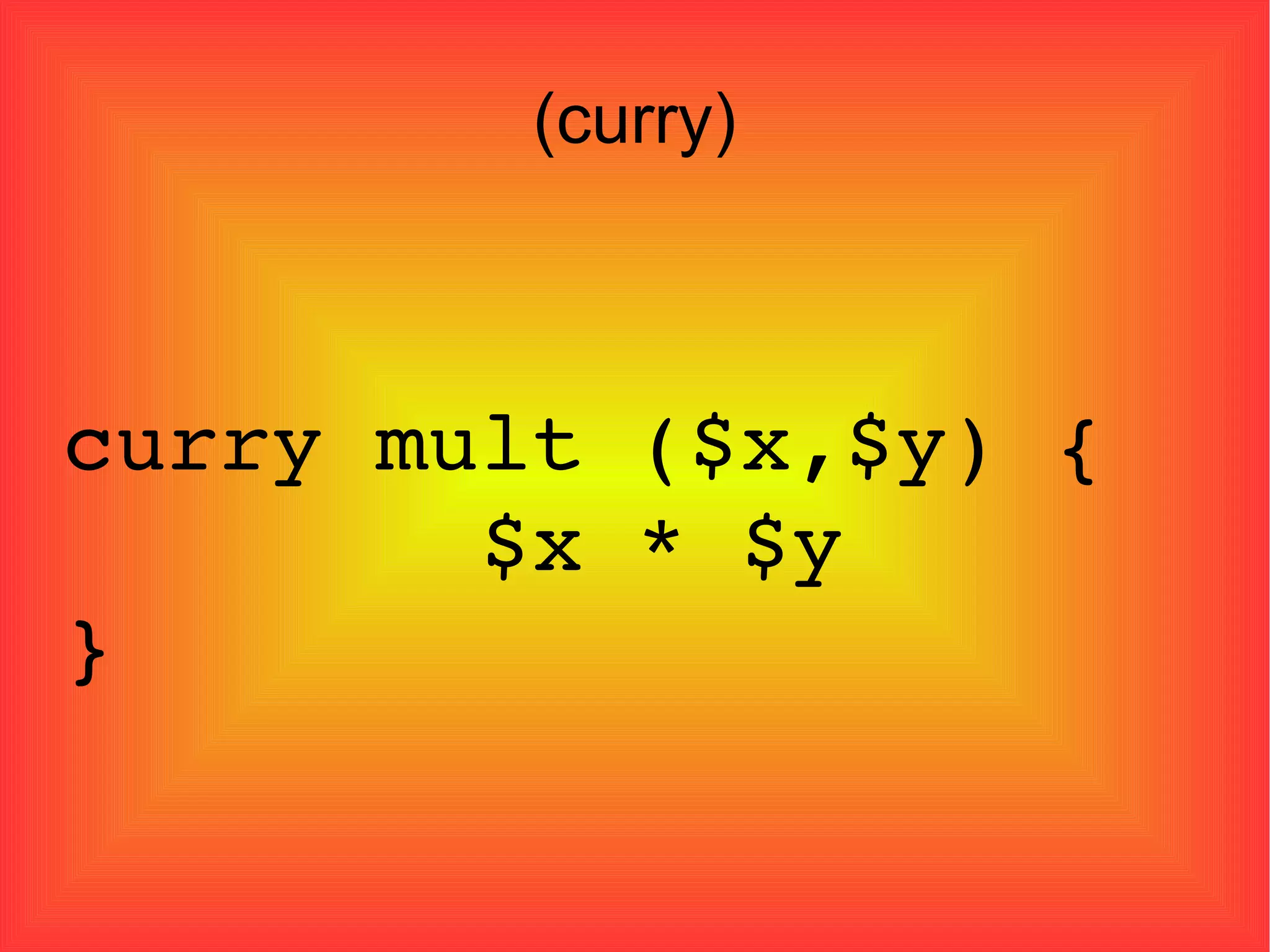 (curry)‏ curry mult ($x,$y) {  $x * $y  } 