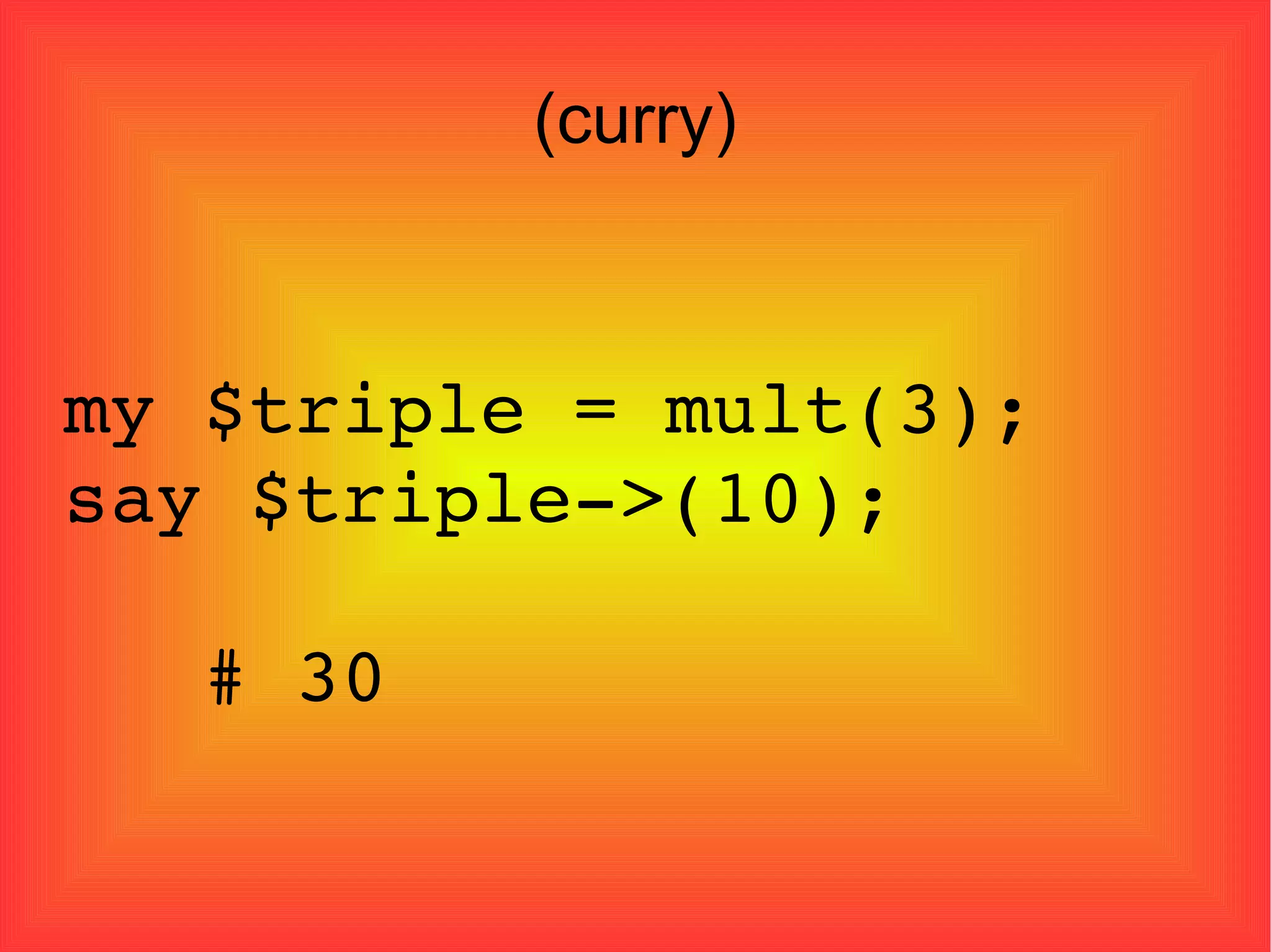 (curry)‏ my $triple = mult(3); say $triple->(10); # 30 