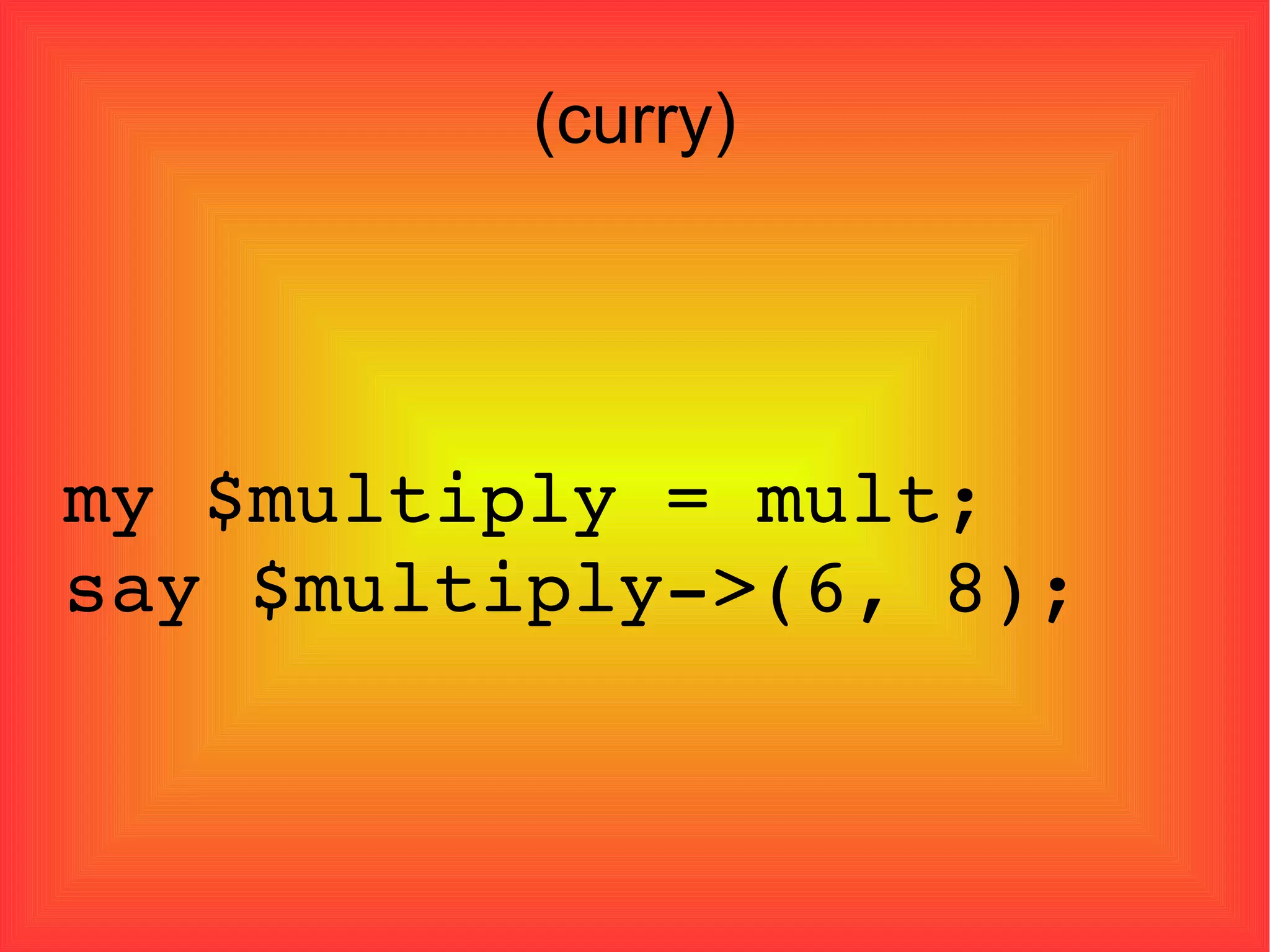 (curry)‏ my $multiply = mult; say $multiply->(6, 8); 