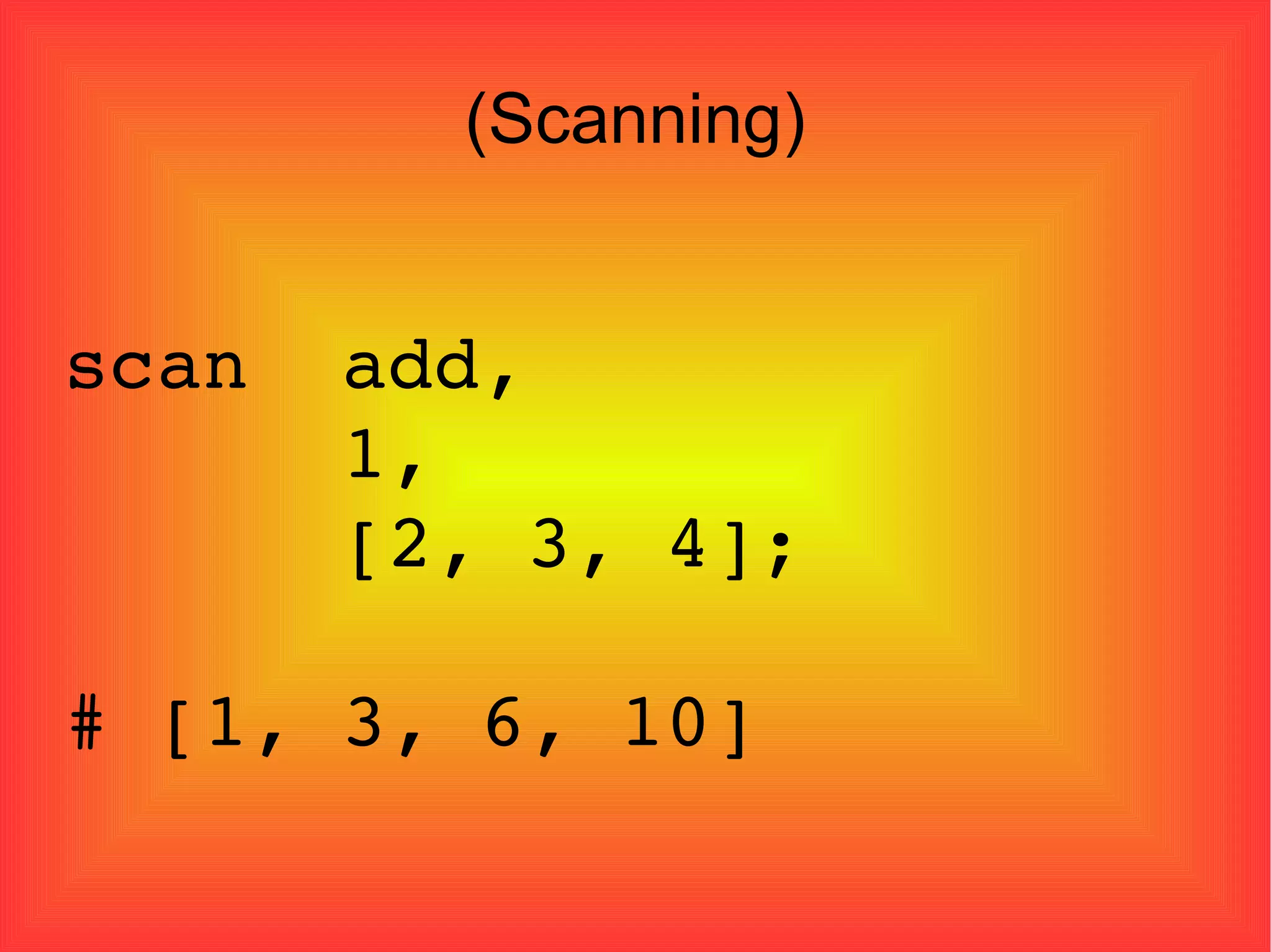 (Scanning)‏ scan  add,  1, [2, 3, 4]; # [1, 3, 6, 10] 
