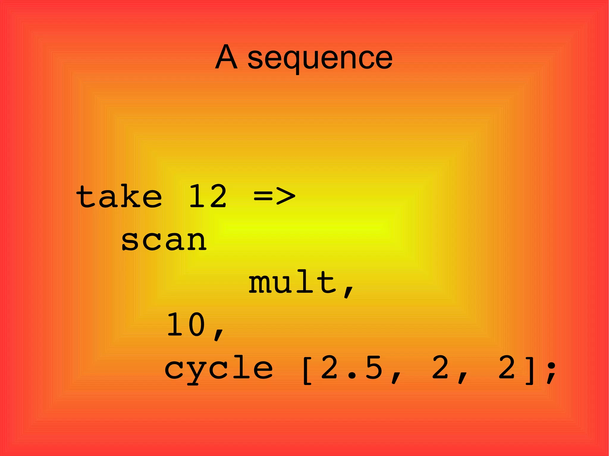 A sequence take 12 =>  scan    mult,  10, cycle [2.5, 2, 2]; 